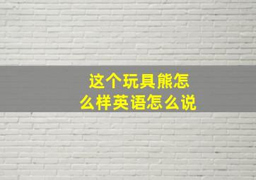 这个玩具熊怎么样英语怎么说