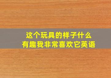 这个玩具的样子什么有趣我非常喜欢它英语