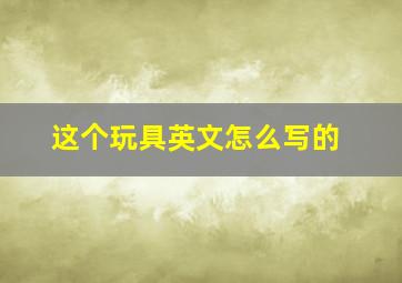 这个玩具英文怎么写的