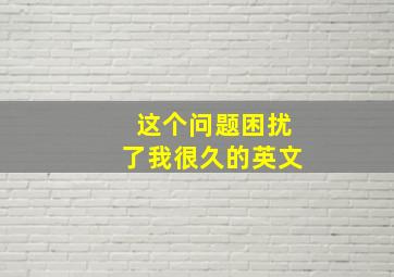 这个问题困扰了我很久的英文