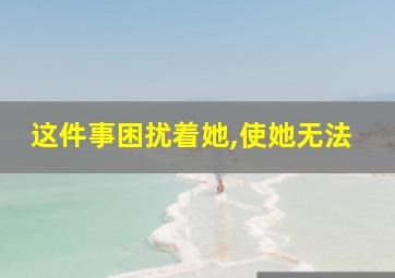 这件事困扰着她,使她无法