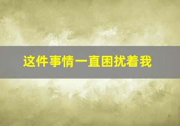 这件事情一直困扰着我