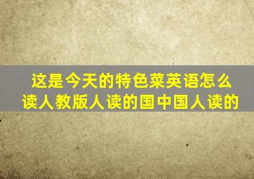 这是今天的特色菜英语怎么读人教版人读的国中国人读的