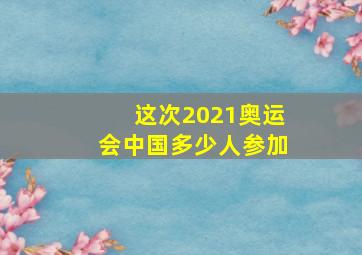 这次2021奥运会中国多少人参加