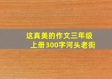 这真美的作文三年级上册300字河头老街