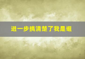 进一步搞清楚了我是谁