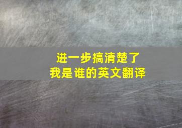 进一步搞清楚了我是谁的英文翻译