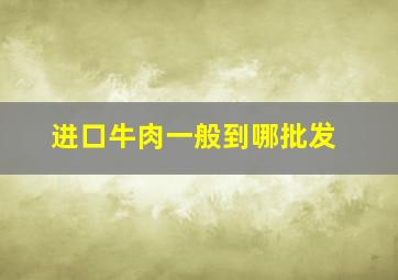 进口牛肉一般到哪批发