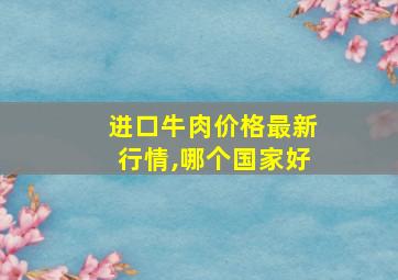 进口牛肉价格最新行情,哪个国家好