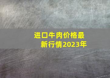 进口牛肉价格最新行情2023年