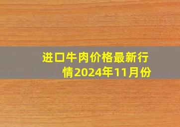 进口牛肉价格最新行情2024年11月份