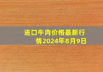 进口牛肉价格最新行情2024年8月9日