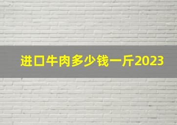 进口牛肉多少钱一斤2023