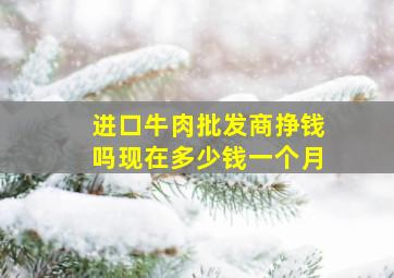 进口牛肉批发商挣钱吗现在多少钱一个月