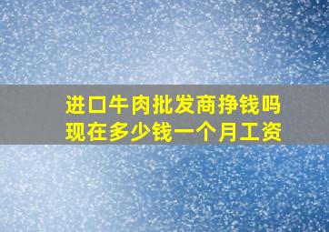 进口牛肉批发商挣钱吗现在多少钱一个月工资