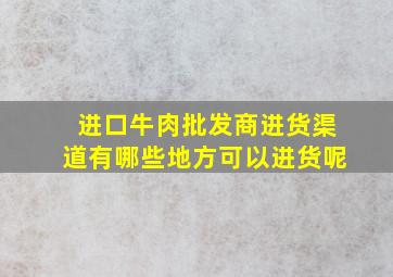 进口牛肉批发商进货渠道有哪些地方可以进货呢