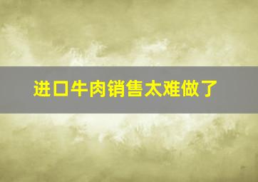 进口牛肉销售太难做了