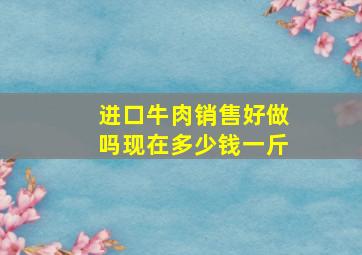 进口牛肉销售好做吗现在多少钱一斤