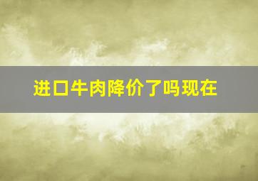 进口牛肉降价了吗现在