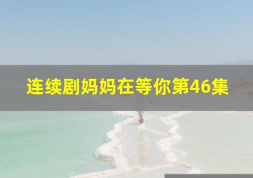 连续剧妈妈在等你第46集