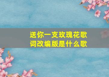 送你一支玫瑰花歌词改编版是什么歌