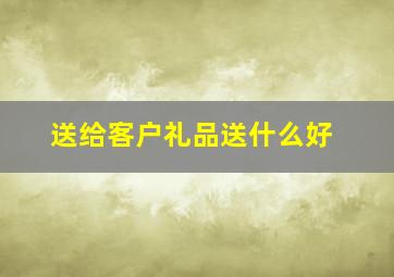 送给客户礼品送什么好