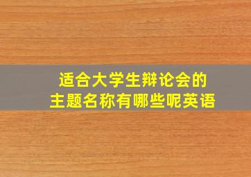 适合大学生辩论会的主题名称有哪些呢英语