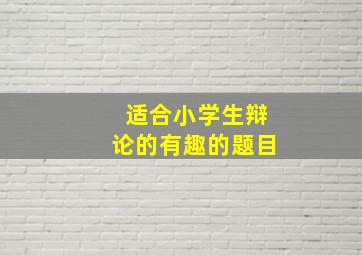 适合小学生辩论的有趣的题目