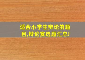 适合小学生辩论的题目,辩论赛选题汇总!