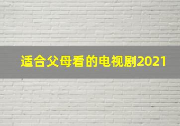 适合父母看的电视剧2021