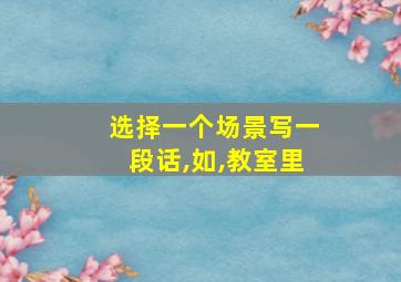 选择一个场景写一段话,如,教室里