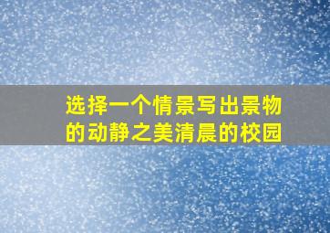 选择一个情景写出景物的动静之美清晨的校园