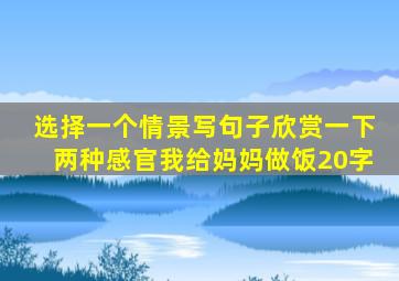 选择一个情景写句子欣赏一下两种感官我给妈妈做饭20字