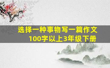 选择一种事物写一篇作文100字以上3年级下册