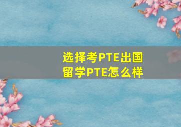 选择考PTE出国留学PTE怎么样