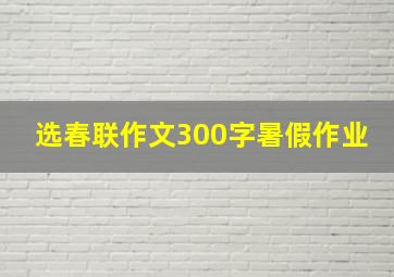 选春联作文300字暑假作业