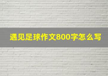 遇见足球作文800字怎么写