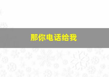 那你电话给我