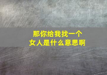 那你给我找一个女人是什么意思啊