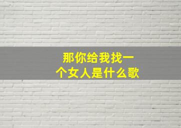 那你给我找一个女人是什么歌