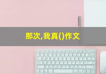 那次,我真()作文