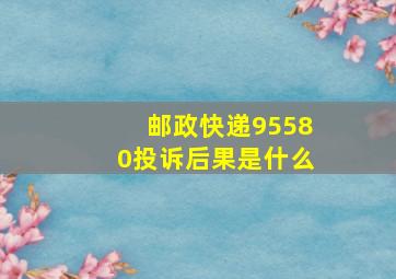 邮政快递95580投诉后果是什么