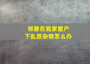 邻居在我家窗户下乱放杂物怎么办