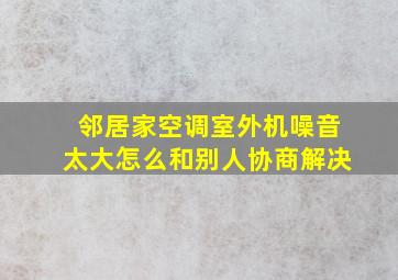 邻居家空调室外机噪音太大怎么和别人协商解决