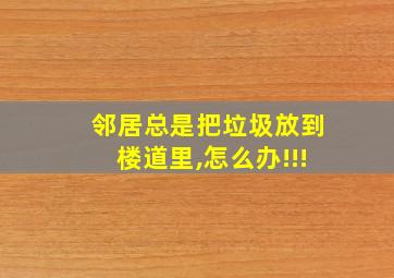 邻居总是把垃圾放到楼道里,怎么办!!!