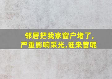 邻居把我家窗户堵了,严重影响采光,谁来管呢