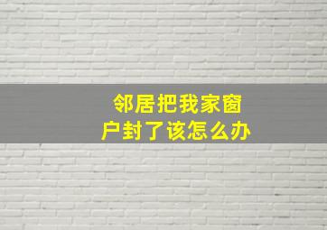 邻居把我家窗户封了该怎么办