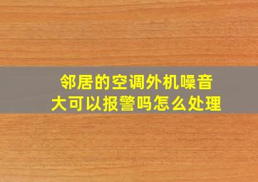 邻居的空调外机噪音大可以报警吗怎么处理