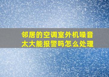 邻居的空调室外机噪音太大能报警吗怎么处理