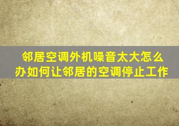 邻居空调外机噪音太大怎么办如何让邻居的空调停止工作